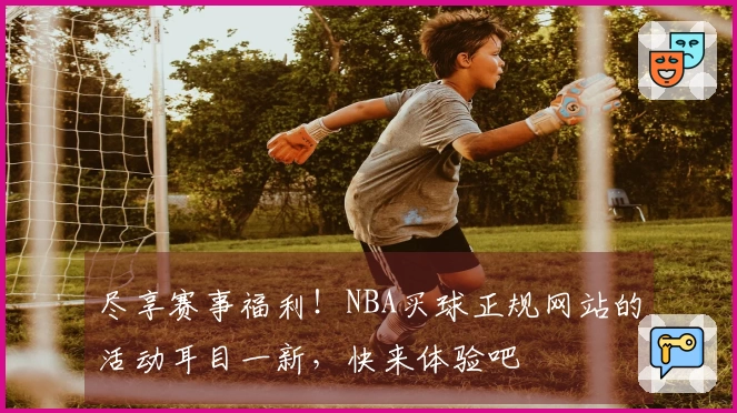 尽享赛事福利！NBA买球正规网站的活动耳目一新，快来体验吧