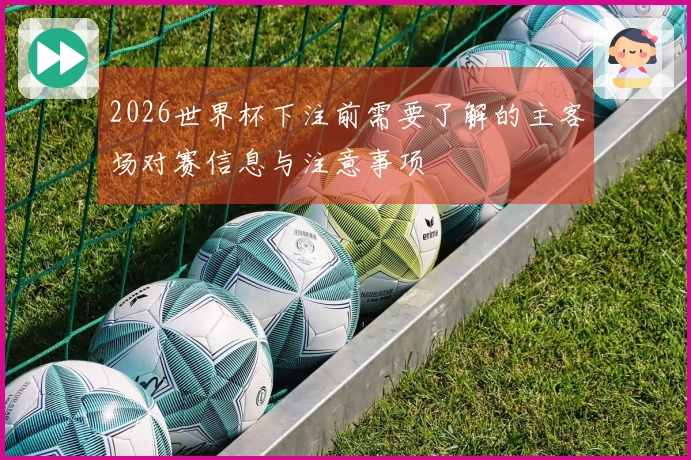 2026世界杯下注前需要了解的主客场对赛信息与注意事项