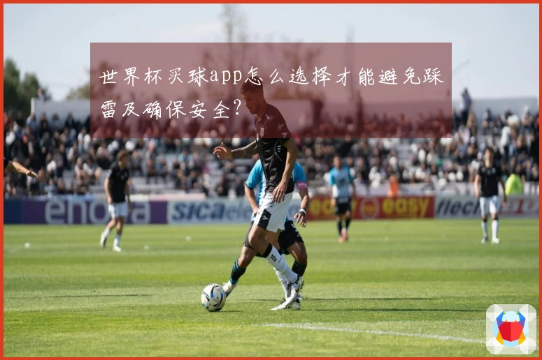 世界杯买球app怎么选择才能避免踩雷及确保安全？