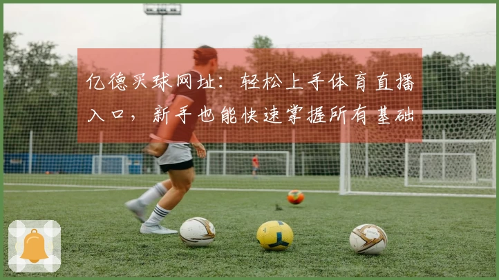 亿德买球网址：轻松上手体育直播入口，新手也能快速掌握所有基础操作流程