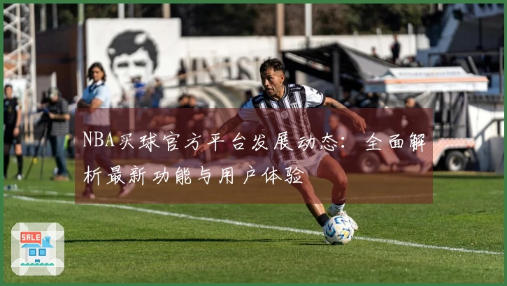 NBA买球官方平台发展动态：全面解析最新功能与用户体验