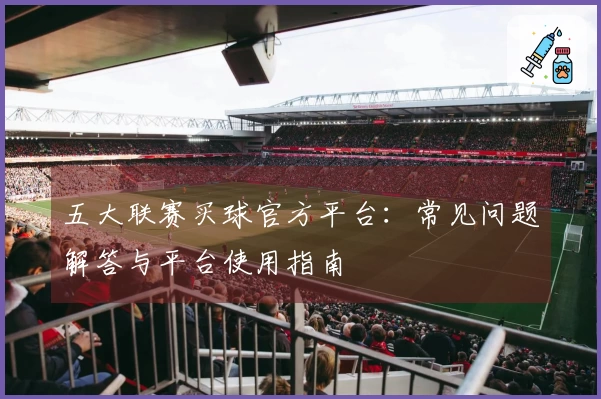 五大联赛买球官方平台：常见问题解答与平台使用指南