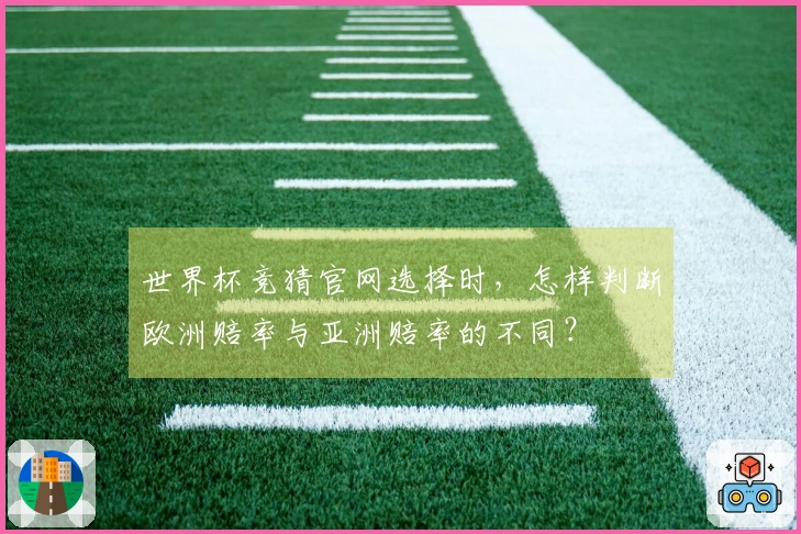 世界杯竞猜官网选择时，怎样判断欧洲赔率与亚洲赔率的不同？
