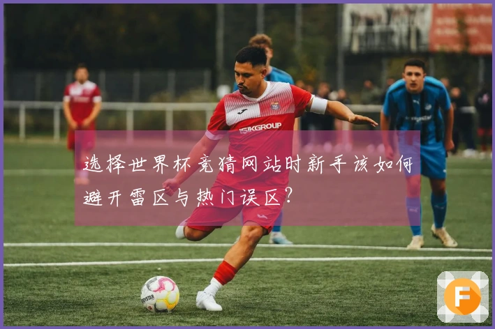 选择世界杯竞猜网站时新手该如何避开雷区与热门误区？