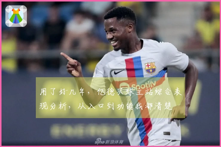 用了好几年，亿德买球主站综合表现分析，从入口到功能我都清楚