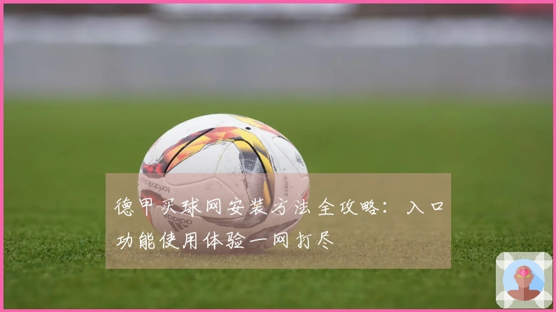 德甲买球网安装方法全攻略：入口功能使用体验一网打尽