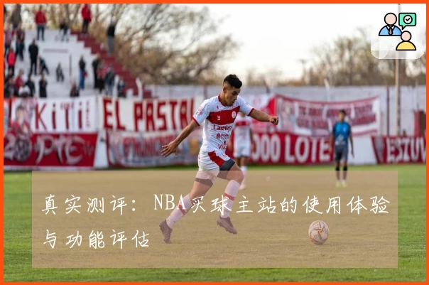 真实测评：NBA买球主站的使用体验与功能评估