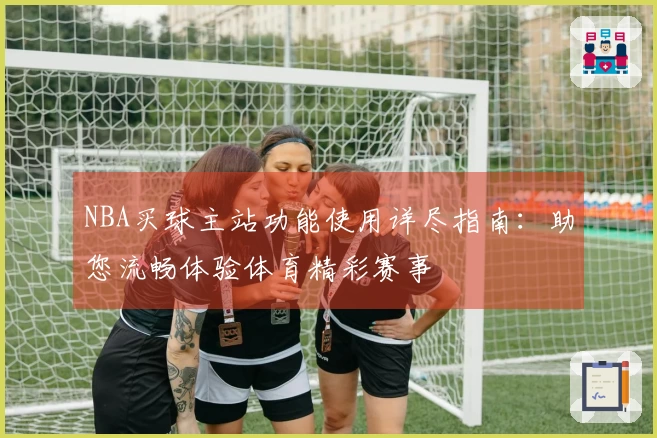NBA买球主站功能使用详尽指南：助您流畅体验体育精彩赛事
