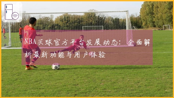 NBA买球官方平台发展动态：全面解析最新功能与用户体验