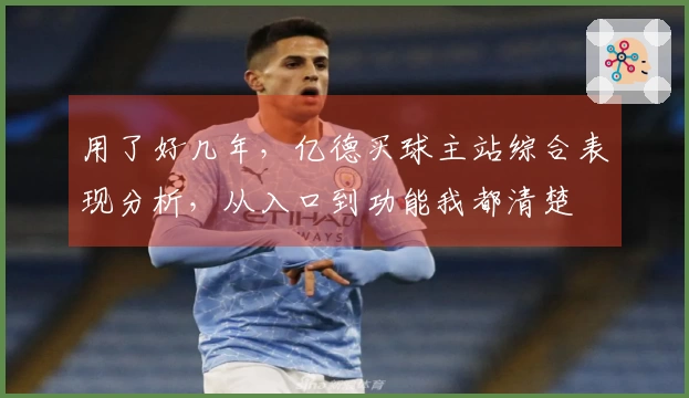 用了好几年，亿德买球主站综合表现分析，从入口到功能我都清楚