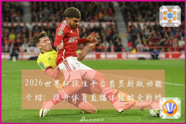 2026世界杯投注平台首页新版功能介绍：提升体育直播体验的全新特性
