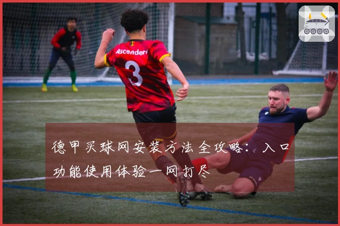 德甲买球网安装方法全攻略：入口功能使用体验一网打尽