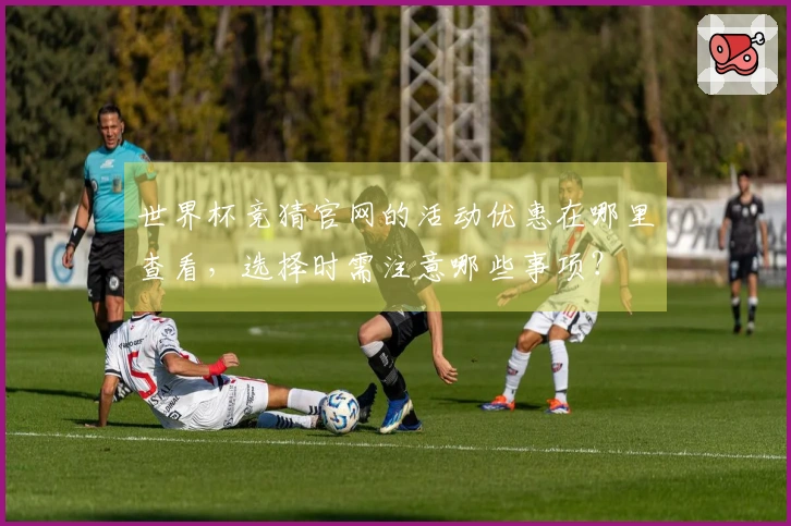 世界杯竞猜官网的活动优惠在哪里查看，选择时需注意哪些事项？