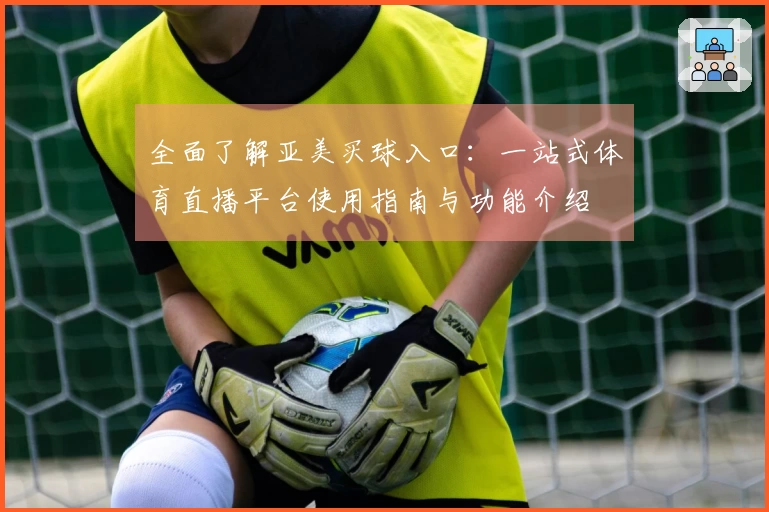 全面了解亚美买球入口：一站式体育直播平台使用指南与功能介绍
