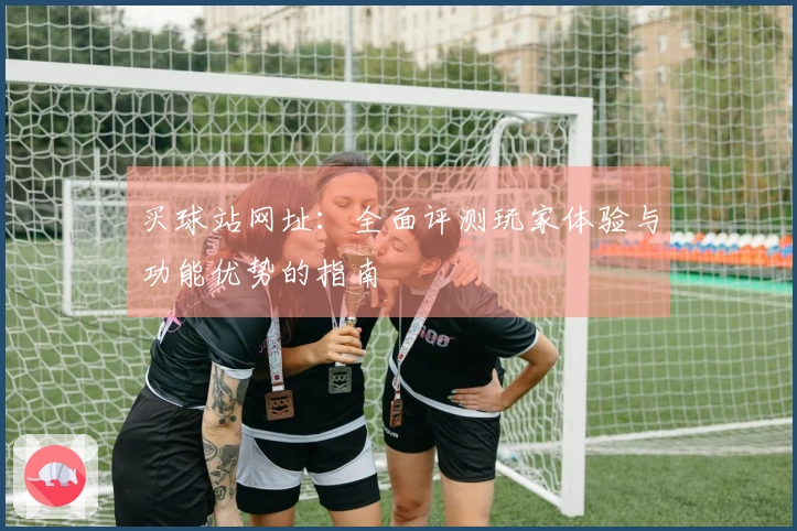 买球站网址：全面评测玩家体验与功能优势的指南