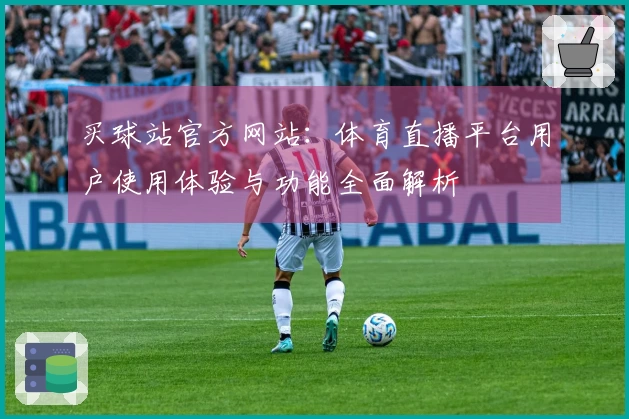 买球站官方网站：体育直播平台用户使用体验与功能全面解析