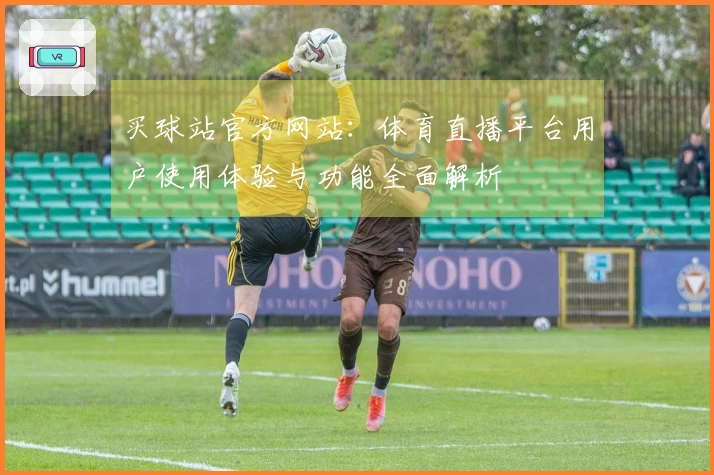 买球站官方网站：体育直播平台用户使用体验与功能全面解析