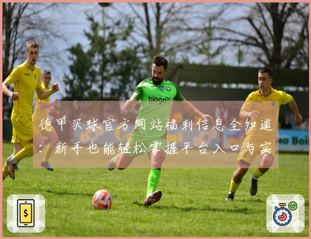 德甲买球官方网站福利信息全知道：新手也能轻松掌握平台入口与实用功能