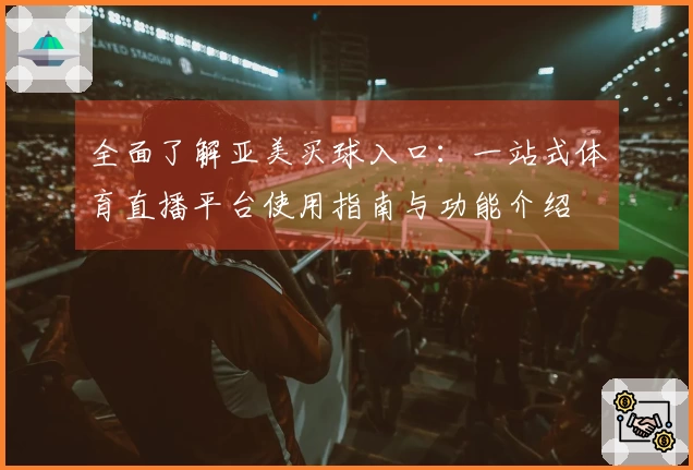全面了解亚美买球入口：一站式体育直播平台使用指南与功能介绍