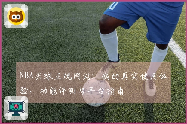 NBA买球正规网站：我的真实使用体验，功能评测与平台指南