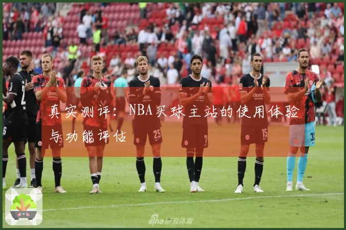真实测评：NBA买球主站的使用体验与功能评估