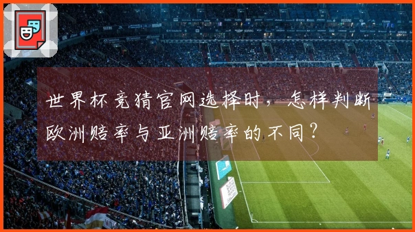 世界杯竞猜官网选择时，怎样判断欧洲赔率与亚洲赔率的不同？