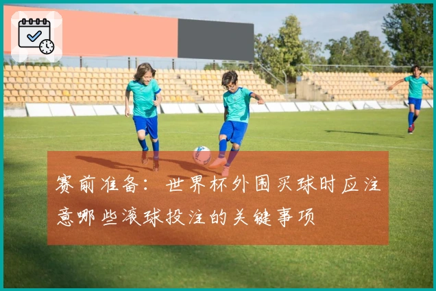 赛前准备：世界杯外围买球时应注意哪些滚球投注的关键事项