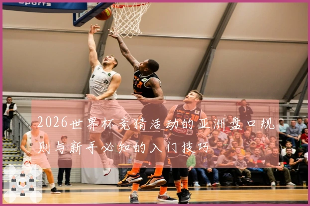 2026世界杯竞猜活动的亚洲盘口规则与新手必知的入门技巧